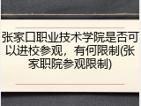 张家口职业技术学院是否可以进校参观，有何限制(张家职院参观限制)