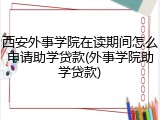 西安外事学院在读期间怎么申请助学贷款(外事学院助学贷款)