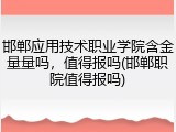 邯郸应用技术职业学院含金量量吗，值得报吗(邯郸职院值得报吗)