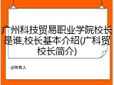 广州科技贸易职业学院校长是谁,校长基本介绍(广科贸校长简介)