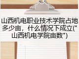 山西机电职业技术学院占地多少亩，什么情况下成立("山西机电学院亩数")