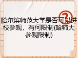 哈尔滨师范大学是否可以进校参观，有何限制(哈师大参观限制)