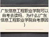 广东信息工程职业学院可以自考去读吗，为什么(广东信息工程职业学院自考原因)
