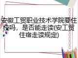 安徽工贸职业技术学院要住校吗，是否能走读(安工贸住宿走读规定)