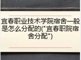 宜春职业技术学院宿舍一般是怎么分配的("宜春职院宿舍分配")