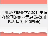 四川现代职业学院如何申请在读间的创业无息贷款(川现职院创业贷申请)