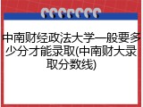 中南财经政法大学一般要多少分才能录取(中南财大录取分数线)
