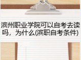 滨州职业学院可以自考去读吗，为什么(滨职自考条件)