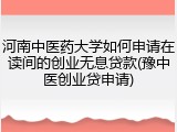 河南中医药大学如何申请在读间的创业无息贷款(豫中医创业贷申请)