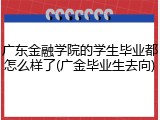 广东金融学院的学生毕业都怎么样了(广金毕业生去向)