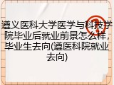 遵义医科大学医学与科技学院毕业后就业前景怎么样，毕业生去向(遵医科院就业去向)