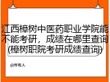 江西樟树中医药职业学院能不能考研，成绩在哪里查询(樟树职院考研成绩查询)