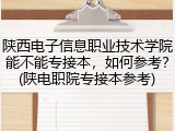 陕西电子信息职业技术学院能不能专接本，如何参考？(陕电职院专接本参考)