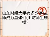 山东财经大学有多少学生，师资力量如何(山财师生规模)