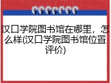 汉口学院图书馆在哪里，怎么样(汉口学院图书馆位置评价)