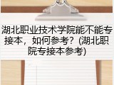 湖北职业技术学院能不能专接本，如何参考？(湖北职院专接本参考)