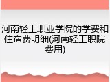 河南轻工职业学院的学费和住宿费明细(河南轻工职院费用)
