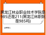 黑龙江林业职业技术学院是985还是211(黑龙江林职院是985吗)
