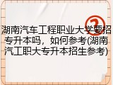 湖南汽车工程职业大学要招专升本吗，如何参考(湖南汽工职大专升本招生参考)