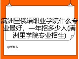 满洲里俄语职业学院什么专业最好，一年招多少人(满洲里学院专业招生)