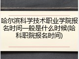 哈尔滨科学技术职业学院报名时间一般是什么时候(哈科职院报名时间)
