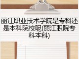 丽江职业技术学院是专科还是本科院校呢(丽江职院专科本科)