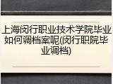 上海闵行职业技术学院毕业如何调档案呢(闵行职院毕业调档)