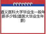 遵义医科大学毕业生一般年薪多少钱(遵医大毕业生年薪)