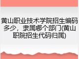黄山职业技术学院招生编码多少，隶属哪个部门(黄山职院招生代码归属)