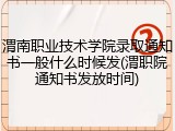渭南职业技术学院录取通知书一般什么时候发(渭职院通知书发放时间)