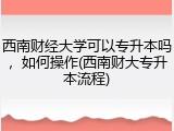 西南财经大学可以专升本吗，如何操作(西南财大专升本流程)