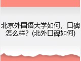 北京外国语大学如何，口碑怎么样？(北外口碑如何)