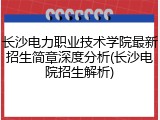 长沙电力职业技术学院最新招生简章深度分析(长沙电院招生解析)
