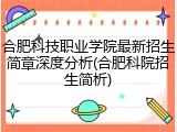 合肥科技职业学院最新招生简章深度分析(合肥科院招生简析)