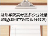 湖州学院高考需多少分能录取呢(湖州学院录取分数线)
