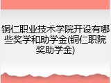 铜仁职业技术学院开设有哪些奖学和助学金(铜仁职院奖助学金)
