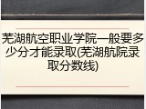 芜湖航空职业学院一般要多少分才能录取(芜湖航院录取分数线)