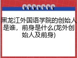 黑龙江外国语学院的创始人是谁，前身是什么(龙外创始人及前身)