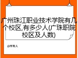 广州珠江职业技术学院有几个校区,有多少人(广珠职院校区及人数)