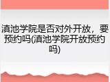 滇池学院是否对外开放，要预约吗(滇池学院开放预约吗)