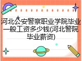 河北公安警察职业学院毕业一般工资多少钱(河北警院毕业薪资)