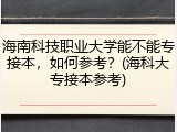 海南科技职业大学能不能专接本，如何参考？(海科大专接本参考)