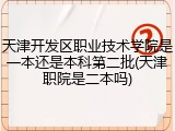 天津开发区职业技术学院是一本还是本科第二批(天津职院是二本吗)