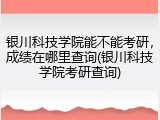 银川科技学院能不能考研，成绩在哪里查询(银川科技学院考研查询)