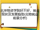 北京物资学院好不好，就业现状及发展趋势(北物就业前景分析)