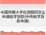 中国传媒大学在读期间怎么申请助学贷款(中传助学贷款申请)