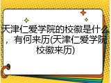 天津仁爱学院的校徽是什么，有何来历(天津仁爱学院校徽来历)