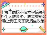 上海工商职业技术学院每年招生人数多少，政策变动如何(上海工商职院招生政策)