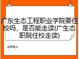 广东生态工程职业学院要住校吗，是否能走读(广生态职院住校走读)
