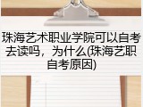 珠海艺术职业学院可以自考去读吗，为什么(珠海艺职自考原因)